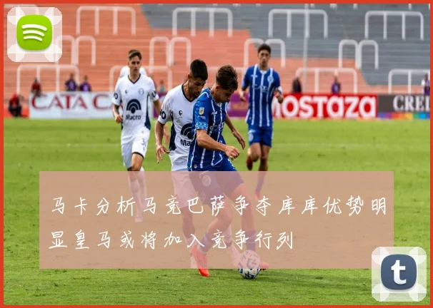 马卡分析马竞巴萨争夺库库优势明显皇马或将加入竞争行列