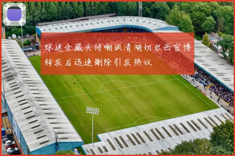 球迷会藏头诗嘲讽清湖切尔西官博转发后迅速删除引发热议