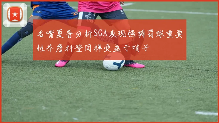 名嘴夏普分析SGA表现强调罚球重要性乔詹科登同样受益于哨子