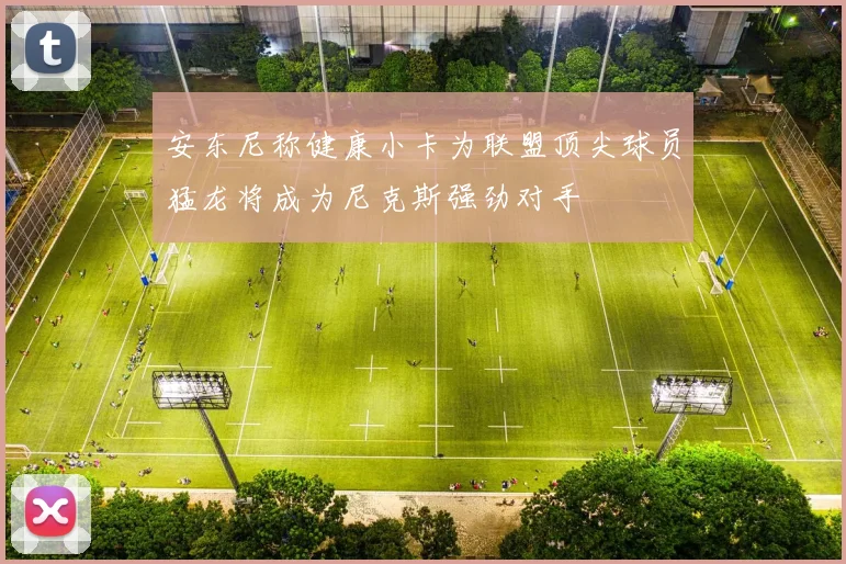 安东尼称健康小卡为联盟顶尖球员猛龙将成为尼克斯强劲对手