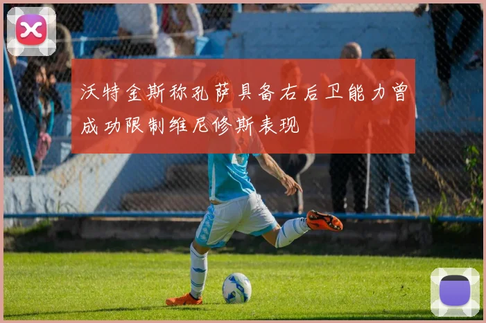 沃特金斯称孔萨具备右后卫能力曾成功限制维尼修斯表现