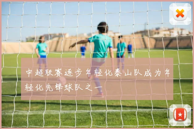 中超联赛逐步年轻化泰山队成为年轻化先锋球队之一