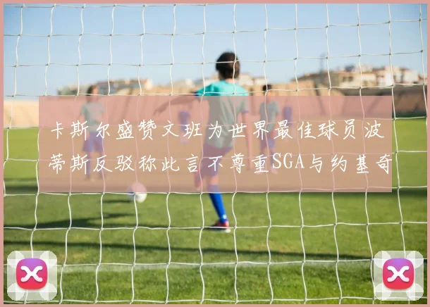 卡斯尔盛赞文班为世界最佳球员波蒂斯反驳称此言不尊重SGA与约基奇