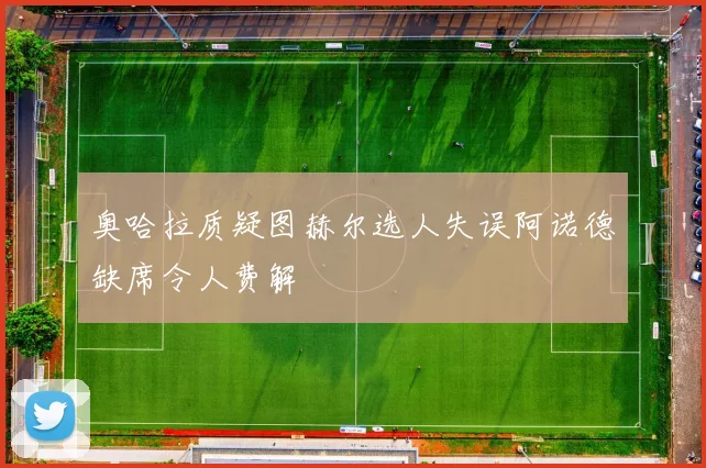 奥哈拉质疑图赫尔选人失误阿诺德缺席令人费解