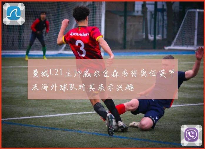 曼城U21主帅威尔金森或将离任英甲及海外球队对其表示兴趣