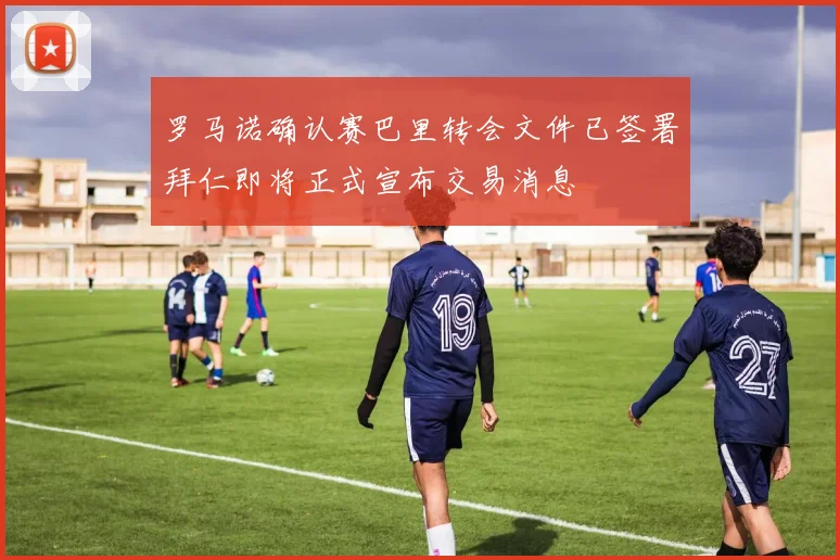 罗马诺确认赛巴里转会文件已签署拜仁即将正式宣布交易消息