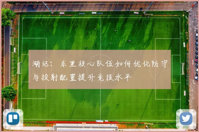 湖记：东里核心队伍如何优化防守与投射配置提升竞技水平