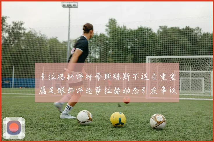卡拉格批评柯蒂斯琼斯不适合重金属足球却评论萨拉赫动态引发争议